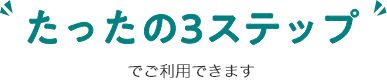 たったの３ステップでご利用できます